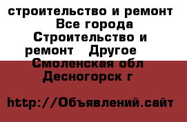 строительство и ремонт - Все города Строительство и ремонт » Другое   . Смоленская обл.,Десногорск г.